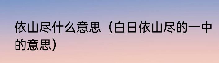 依山尽什么意思（白日依山尽的一中的意思）