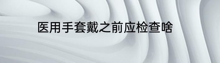 医用手套戴之前应检查啥