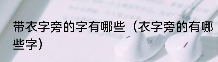 带衣字旁的字有哪些（衣字旁的有哪些字）