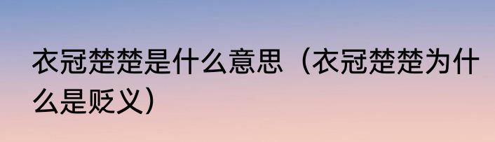 衣冠楚楚是什么意思（衣冠楚楚为什么是贬义）