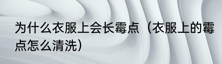 为什么衣服上会长霉点（衣服上的霉点怎么清洗）