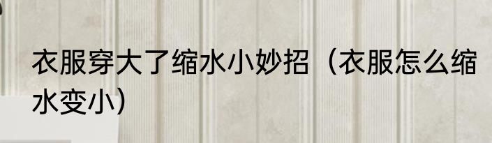 衣服穿大了缩水小妙招（衣服怎么缩水变小）