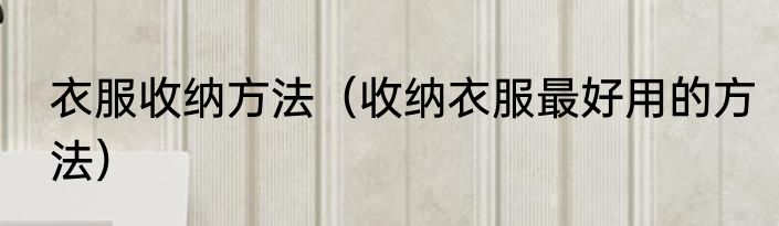 衣服收纳方法（收纳衣服最好用的方法）