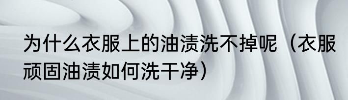 为什么衣服上的油渍洗不掉呢（衣服顽固油渍如何洗干净）