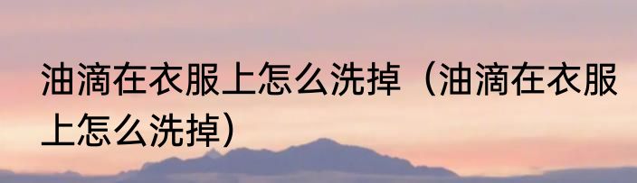 油滴在衣服上怎么洗掉（油滴在衣服上怎么洗掉）