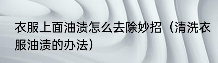 衣服上面油渍怎么去除妙招（清洗衣服油渍的办法）