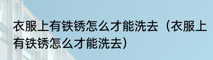 衣服上有铁锈怎么才能洗去（衣服上有铁锈怎么才能洗去）