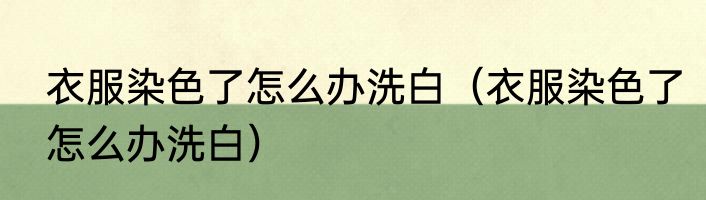 衣服染色了怎么办洗白（衣服染色了怎么办洗白）