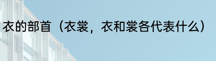 衣的部首（衣裳，衣和裳各代表什么）
