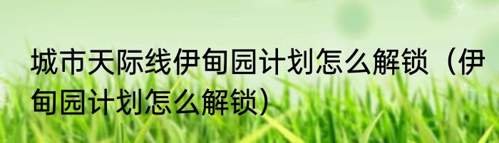 城市天际线伊甸园计划怎么解锁（伊甸园计划怎么解锁）