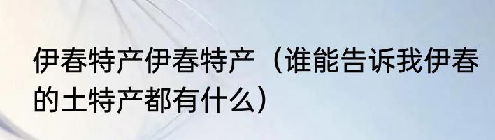 伊春特产伊春特产（谁能告诉我伊春的土特产都有什么）