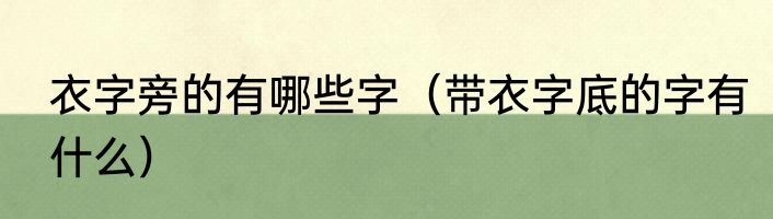 衣字旁的有哪些字（带衣字底的字有什么）