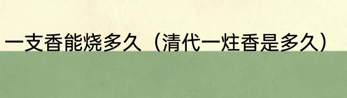 一支香能烧多久（清代一炷香是多久）
