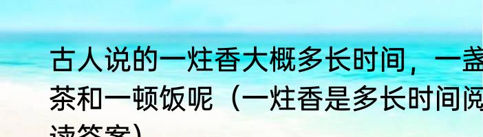 古人说的一炷香大概多长时间，一盏茶和一顿饭呢（一炷香是多长时间阅读答案）