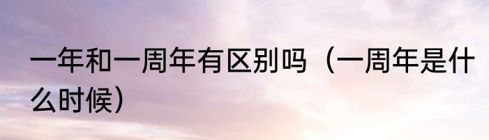 一年和一周年有区别吗（一周年是什么时候）