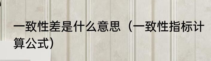 一致性差是什么意思（一致性指标计算公式）