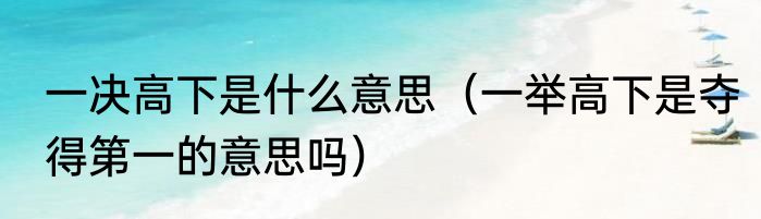 一决高下是什么意思（一举高下是夺得第一的意思吗）
