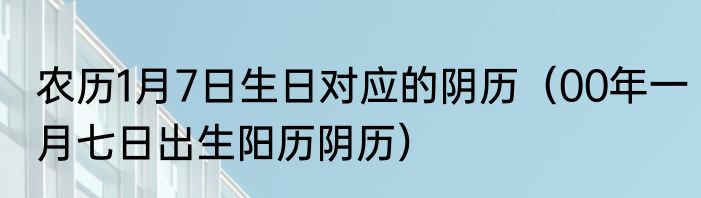 农历1月7日生日对应的阴历（00年一月七日出生阳历阴历）