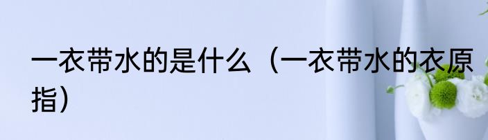 一衣带水的是什么（一衣带水的衣原指）