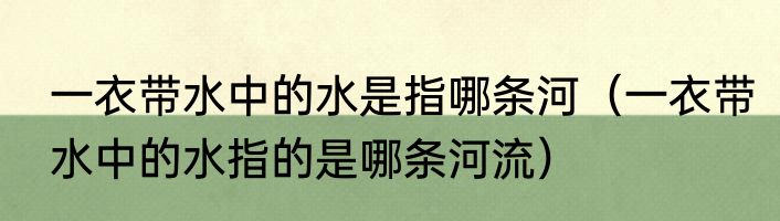 一衣带水中的水是指哪条河（一衣带水中的水指的是哪条河流）