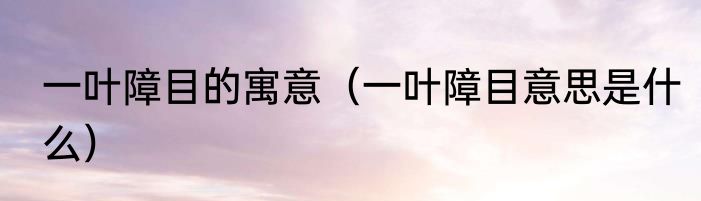 一叶障目的寓意（一叶障目意思是什么）