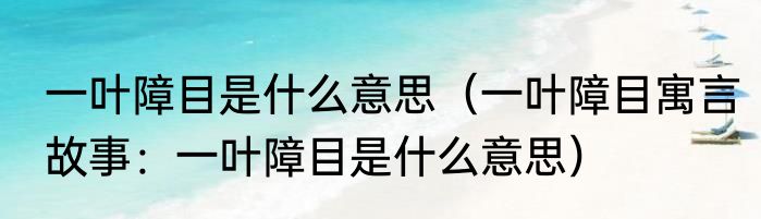 一叶障目是什么意思（一叶障目寓言故事：一叶障目是什么意思）