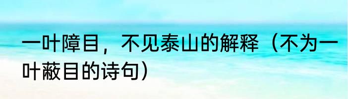 一叶障目，不见泰山的解释（不为一叶蔽目的诗句）