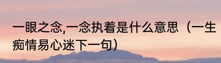 一眼之念,一念执着是什么意思（一生痴情易心迷下一句）