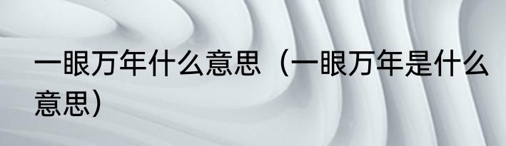 一眼万年什么意思（一眼万年是什么意思）