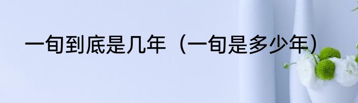 一旬到底是几年（一旬是多少年）
