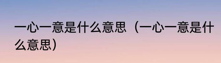 一心一意是什么意思（一心一意是什么意思）