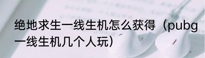 绝地求生一线生机怎么获得（pubg一线生机几个人玩）