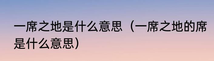 一席之地是什么意思（一席之地的席是什么意思）