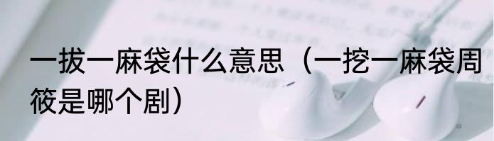 一拔一麻袋什么意思（一挖一麻袋周筱是哪个剧）