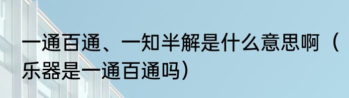 一通百通、一知半解是什么意思啊（乐器是一通百通吗）