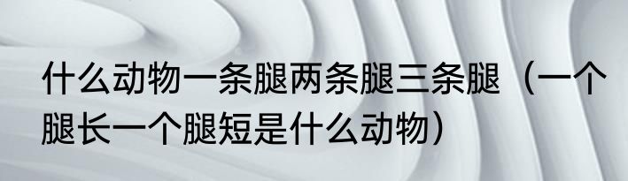 什么动物一条腿两条腿三条腿（一个腿长一个腿短是什么动物）
