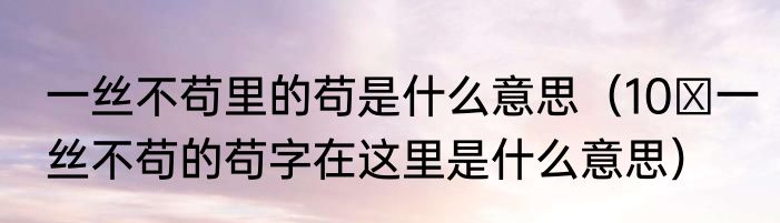 一丝不苟里的苟是什么意思（10 一丝不苟的苟字在这里是什么意思）
