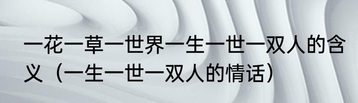 一花一草一世界一生一世一双人的含义（一生一世一双人的情话）