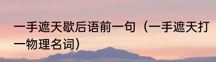 一手遮天歇后语前一句（一手遮天打一物理名词）
