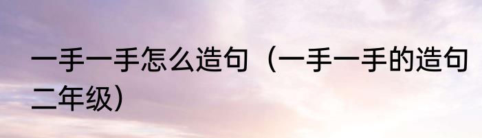 一手一手怎么造句（一手一手的造句二年级）