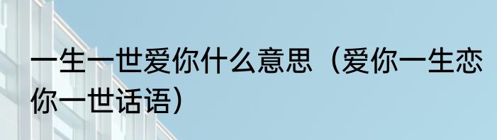 一生一世爱你什么意思（爱你一生恋你一世话语）