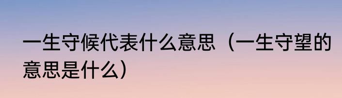 一生守候代表什么意思（一生守望的意思是什么）