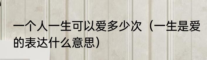 一个人一生可以爱多少次（一生是爱的表达什么意思）