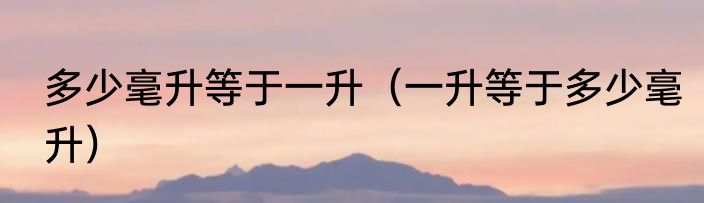 多少毫升等于一升（一升等于多少毫升）