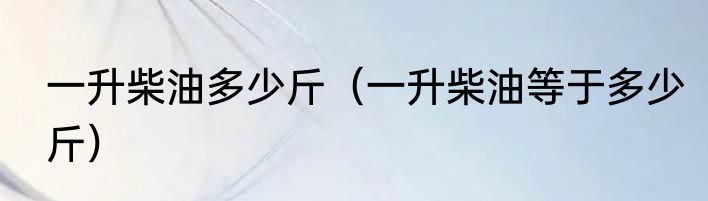 一升柴油多少斤（一升柴油等于多少斤）