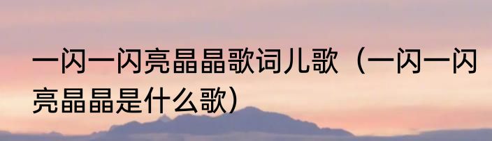 一闪一闪亮晶晶歌词儿歌（一闪一闪亮晶晶是什么歌）