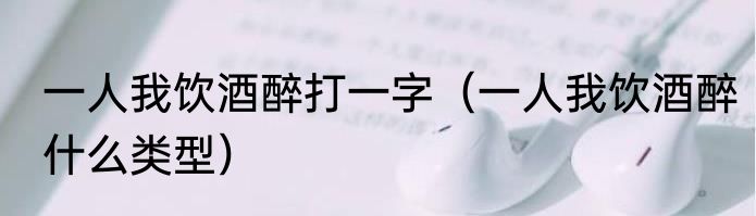 一人我饮酒醉打一字（一人我饮酒醉什么类型）