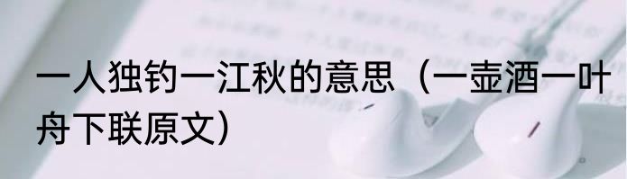 一人独钓一江秋的意思（一壶酒一叶舟下联原文）