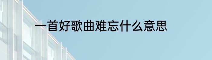 一首好歌曲难忘什么意思