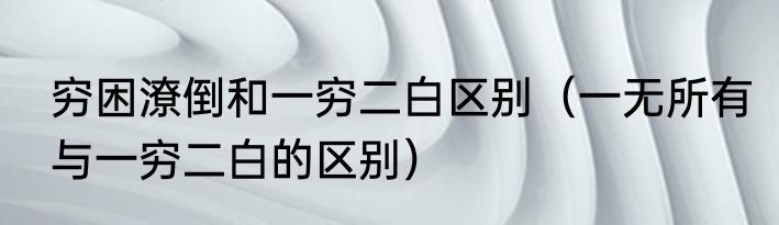 穷困潦倒和一穷二白区别（一无所有与一穷二白的区别）